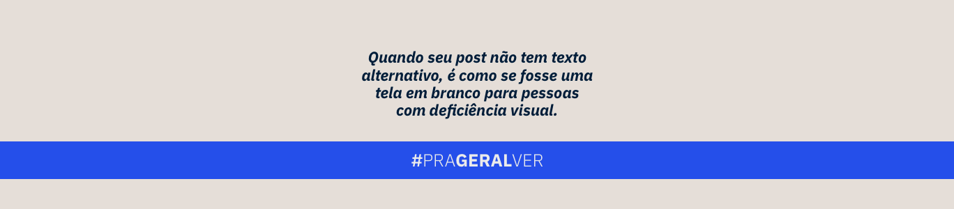 Campanha Pra Geral Ver - Criativo esta escrito: Quando seu post não tem texto alternativo, é como se fosse uma tela em branco para pessoas com deficiência visual. Logo abaixo temos escrito: #PraGeralVer