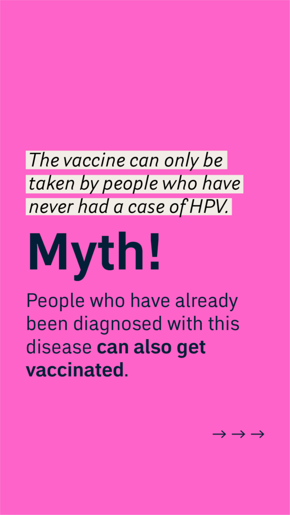 The vaccine can only be taken by people who have never had a case of HPV.
Myth!
People who have already been diagnosed with this disease can also get vaccinated.