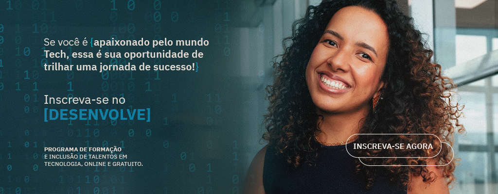 O conteúdo é uma peça estática, na parte esquerda da imagem há uma sequência de números em referência a códigos de softwares. Na parte superior o lettering “Se você é apaixonado pelo mundo Tech, essa é a sua oportunidade de trilhar uma jornada de sucesso!” De “apaixonado” até “sucesso!” a frase está dentro de colchetes. No meio da imagem, no canto esquerdo, há o texto: “Inscreva-se no Desenvolve”. Desenvolve está entre colchetes. Abaixo, “Programa de formação e inclusão de talentos em tecnologia, online e gratuito.” Na parte direita da imagem, há uma mulher negra sorrindo. No canto inferior, um botão com o texto: “Inscreva-se agora”.